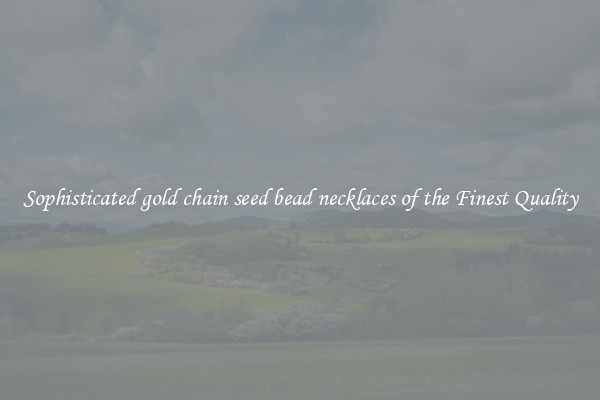 Sophisticated gold chain seed bead necklaces of the Finest Quality