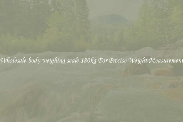 Wholesale body weighing scale 180kg For Precise Weight Measurement