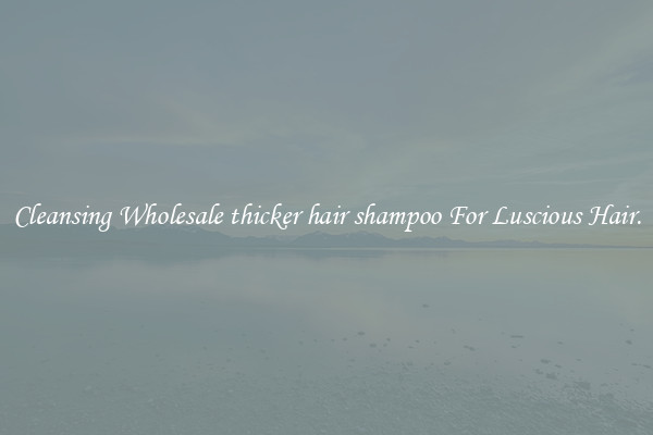 Cleansing Wholesale thicker hair shampoo For Luscious Hair.