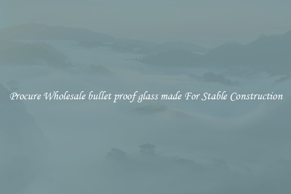 Procure Wholesale bullet proof glass made For Stable Construction