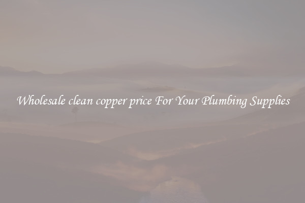 Wholesale clean copper price For Your Plumbing Supplies