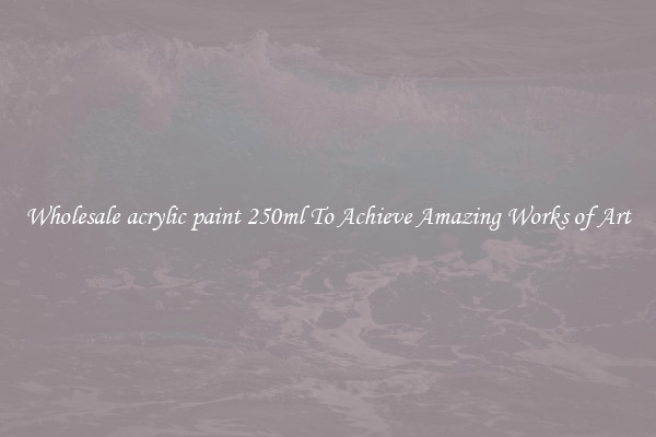 Wholesale acrylic paint 250ml To Achieve Amazing Works of Art