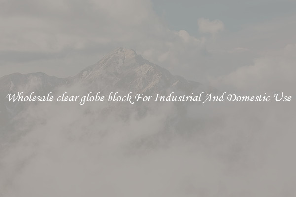 Wholesale clear globe block For Industrial And Domestic Use