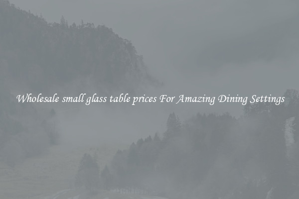 Wholesale small glass table prices For Amazing Dining Settings
