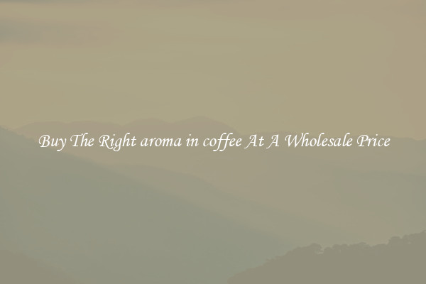 Buy The Right aroma in coffee At A Wholesale Price