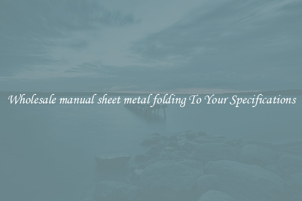Wholesale manual sheet metal folding To Your Specifications