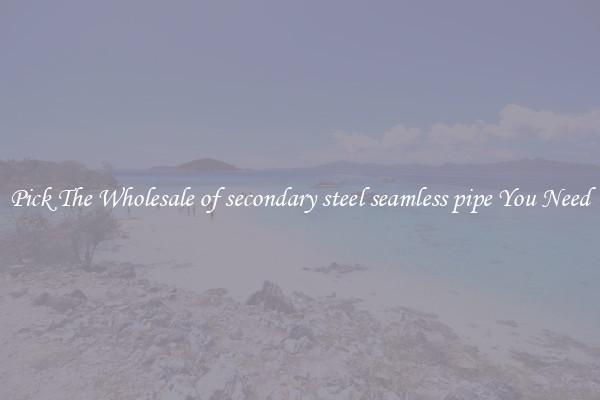 Pick The Wholesale of secondary steel seamless pipe You Need