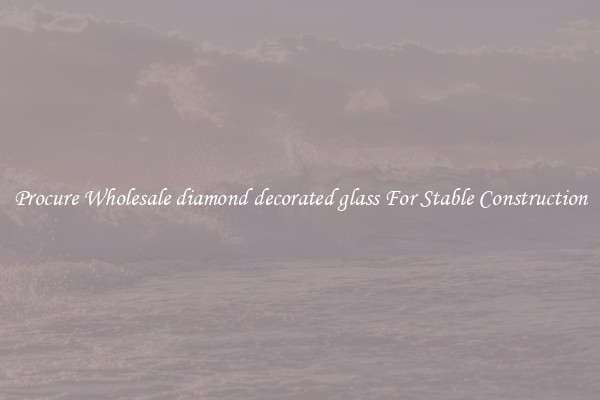 Procure Wholesale diamond decorated glass For Stable Construction