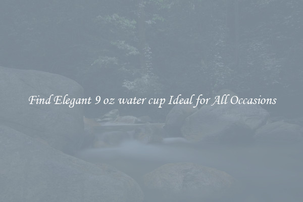 Find Elegant 9 oz water cup Ideal for All Occasions