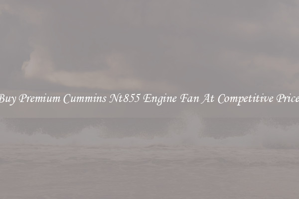 Buy Premium Cummins Nt855 Engine Fan At Competitive Prices