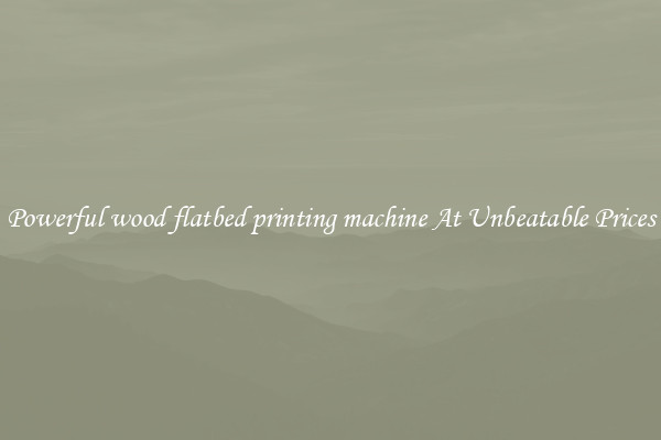 Powerful wood flatbed printing machine At Unbeatable Prices