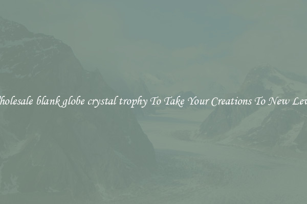 Wholesale blank globe crystal trophy To Take Your Creations To New Levels