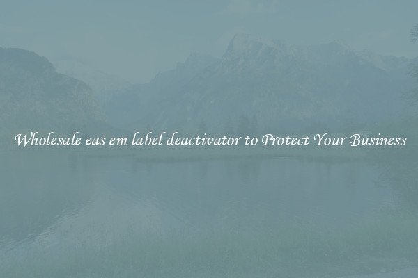 Wholesale eas em label deactivator to Protect Your Business