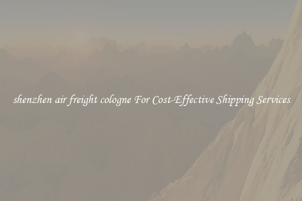 shenzhen air freight cologne For Cost-Effective Shipping Services