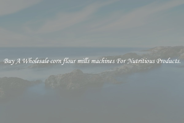 Buy A Wholesale corn flour mills machines For Nutritious Products.