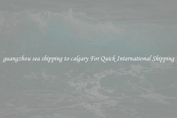 guangzhou sea shipping to calgary For Quick International Shipping