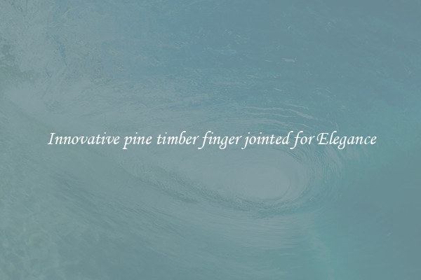 Innovative pine timber finger jointed for Elegance