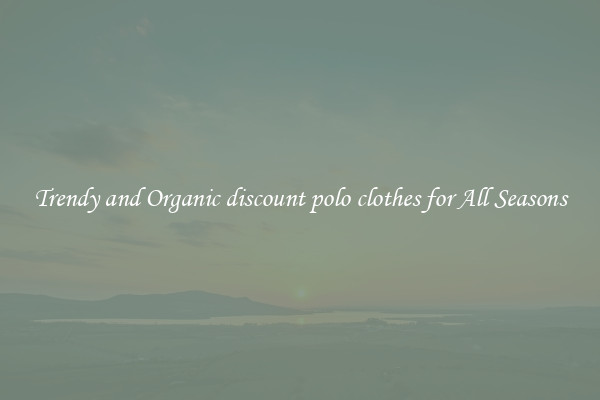 Trendy and Organic discount polo clothes for All Seasons