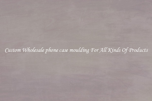 Custom Wholesale phone case moulding For All Kinds Of Products