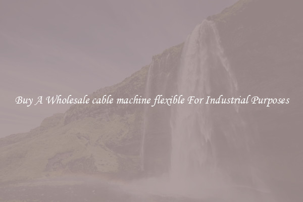 Buy A Wholesale cable machine flexible For Industrial Purposes