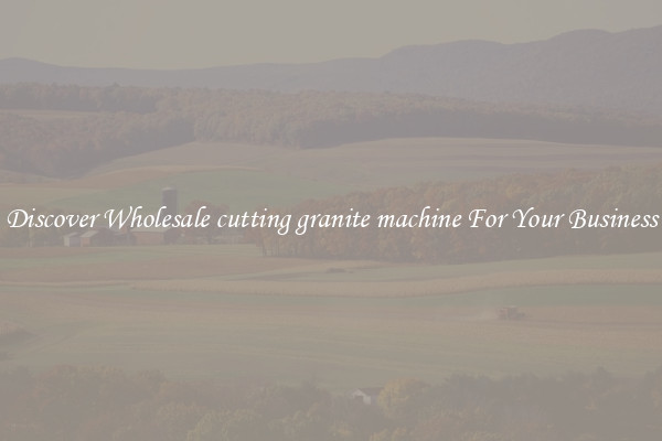 Discover Wholesale cutting granite machine For Your Business