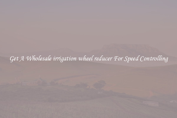 Get A Wholesale irrigation wheel reducer For Speed Controlling