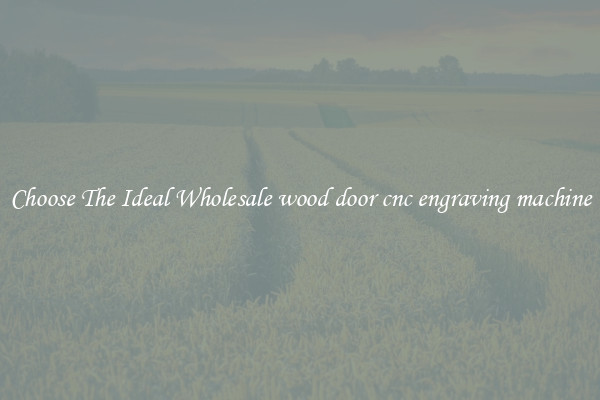 Choose The Ideal Wholesale wood door cnc engraving machine