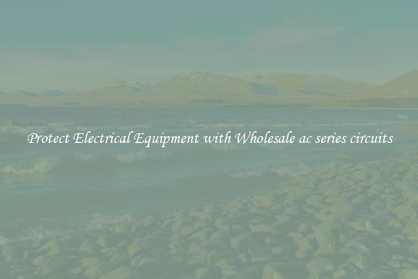 Protect Electrical Equipment with Wholesale ac series circuits
