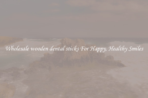 Wholesale wooden dental sticks For Happy, Healthy Smiles