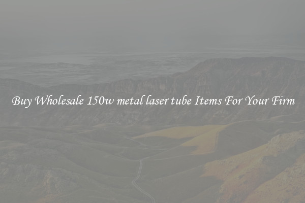 Buy Wholesale 150w metal laser tube Items For Your Firm