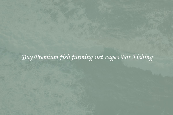 Buy Premium fish farming net cages For Fishing