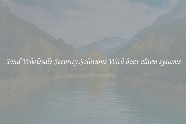 Find Wholesale Security Solutions With boat alarm systems