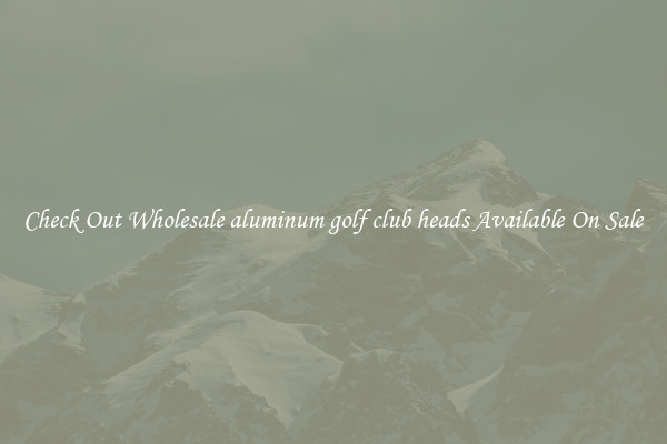 Check Out Wholesale aluminum golf club heads Available On Sale