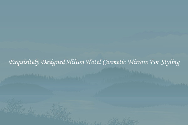 Exquisitely Designed Hilton Hotel Cosmetic Mirrors For Styling