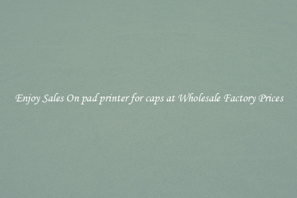 Enjoy Sales On pad printer for caps at Wholesale Factory Prices