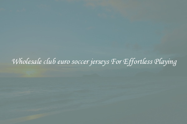 Wholesale club euro soccer jerseys For Effortless Playing
