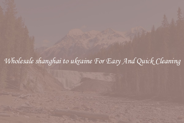 Wholesale shanghai to ukraine For Easy And Quick Cleaning